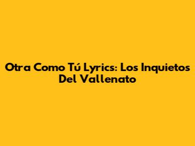 "Otra Como Tú" Lyrics: Los Inquietos Del Vallenato