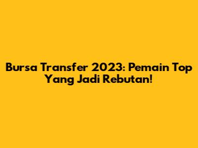 **Bursa Transfer 2023: Pemain Top Yang Jadi Rebutan!**