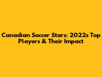 **Canadian Soccer Stars: 2022's Top Players & Their Impact**