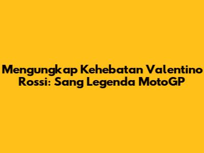 **Mengungkap Kehebatan Valentino Rossi: Sang Legenda MotoGP**