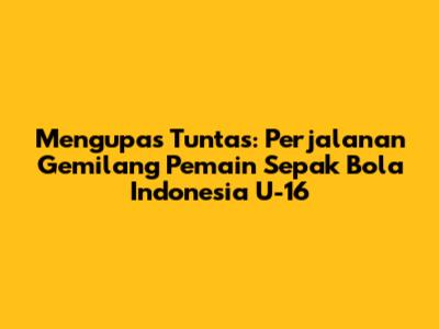 **Mengupas Tuntas: Perjalanan Gemilang Pemain Sepak Bola Indonesia U-16**