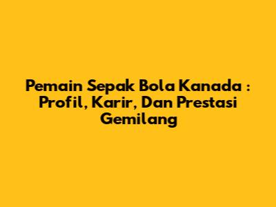 **Pemain Sepak Bola Kanada**: Profil, Karir, Dan Prestasi Gemilang
