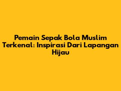 **Pemain Sepak Bola Muslim Terkenal: Inspirasi Dari Lapangan Hijau**