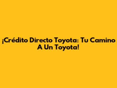 ¡Crédito Directo Toyota: Tu Camino A Un Toyota!