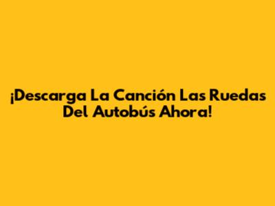 ¡Descarga La Canción 'Las Ruedas Del Autobús' Ahora!