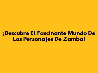 ¡Descubre El Fascinante Mundo De Los Personajes De Zamba!