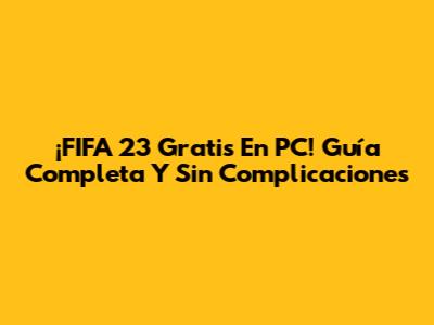 ¡FIFA 23 Gratis En PC! Guía Completa Y Sin Complicaciones