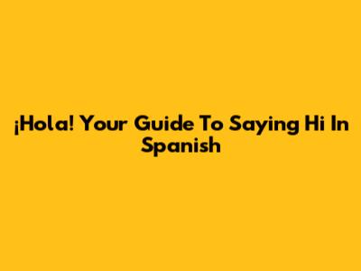 ¡Hola! Your Guide To Saying 'Hi' In Spanish