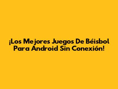 ¡Los Mejores Juegos De Béisbol Para Android Sin Conexión!