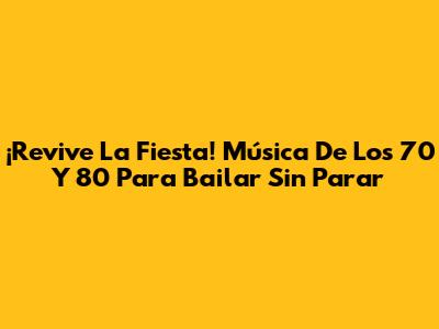 ¡Revive La Fiesta! Música De Los 70 Y 80 Para Bailar Sin Parar