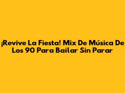 ¡Revive La Fiesta! Mix De Música De Los 90 Para Bailar Sin Parar