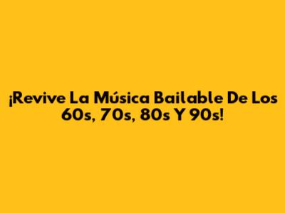 ¡Revive La Música Bailable De Los 60s, 70s, 80s Y 90s!