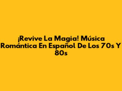 ¡Revive La Magia! Música Romántica En Español De Los 70s Y 80s