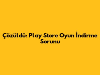 Çözüldü: Play Store Oyun İndirme Sorunu