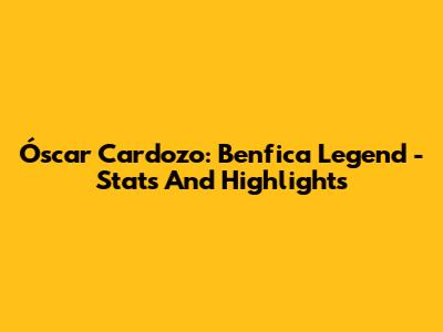 Óscar Cardozo: Benfica Legend - Stats And Highlights