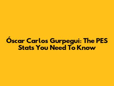Óscar Carlos Gurpegui: The PES Stats You Need To Know