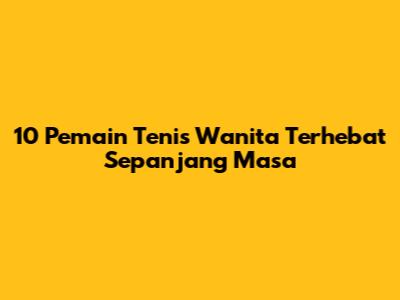 10 Pemain Tenis Wanita Terhebat Sepanjang Masa