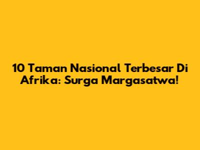 10 Taman Nasional Terbesar Di Afrika: Surga Margasatwa!