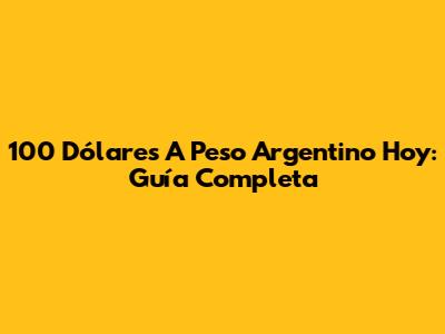 100 Dólares A Peso Argentino Hoy: Guía Completa