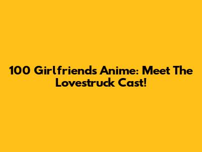 100 Girlfriends Anime: Meet The Lovestruck Cast!