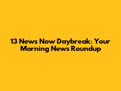 13 News Now Daybreak: Your Morning News Roundup