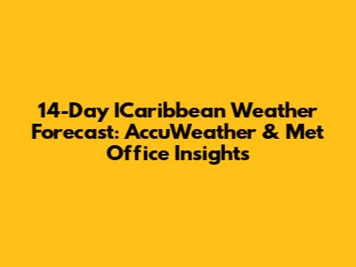 14-Day ICaribbean Weather Forecast: AccuWeather & Met Office Insights