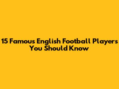 15 Famous English Football Players You Should Know