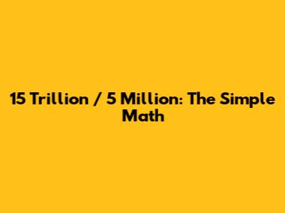 15 Trillion / 5 Million: The Simple Math