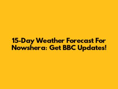 15-Day Weather Forecast For Nowshera: Get BBC Updates!