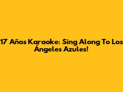 17 Años Karaoke: Sing Along To Los Ángeles Azules!