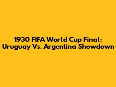 1930 FIFA World Cup Final: Uruguay Vs. Argentina Showdown