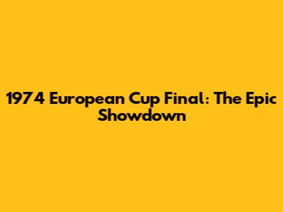 1974 European Cup Final: The Epic Showdown
