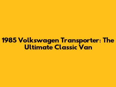 1985 Volkswagen Transporter: The Ultimate Classic Van