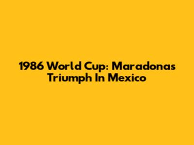 1986 World Cup: Maradona's Triumph In Mexico