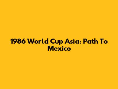 1986 World Cup Asia: Path To Mexico
