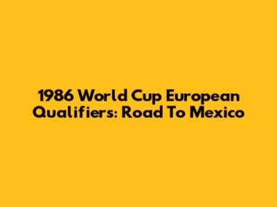 1986 World Cup European Qualifiers: Road To Mexico