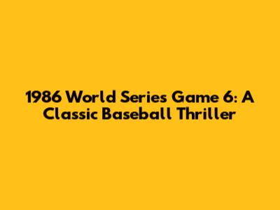 1986 World Series Game 6: A Classic Baseball Thriller