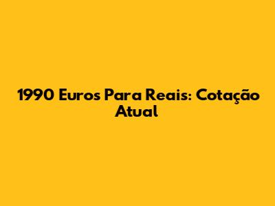 1990 Euros Para Reais: Cotação Atual