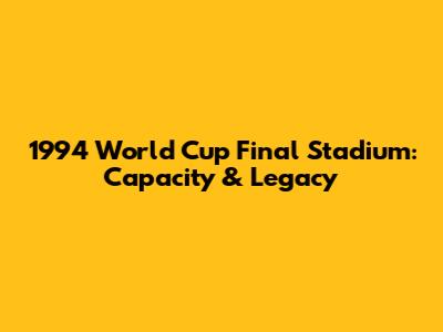 1994 World Cup Final Stadium: Capacity & Legacy