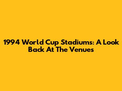 1994 World Cup Stadiums: A Look Back At The Venues