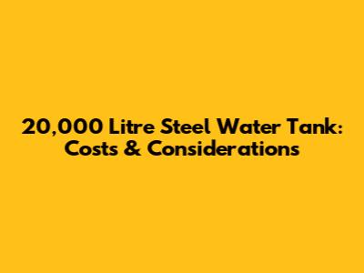20,000 Litre Steel Water Tank: Costs & Considerations