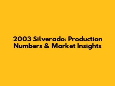 2003 Silverado: Production Numbers & Market Insights