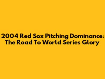 2004 Red Sox Pitching Dominance: The Road To World Series Glory