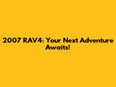 2007 RAV4: Your Next Adventure Awaits!