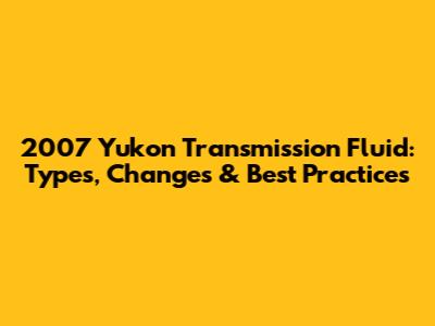2007 Yukon Transmission Fluid: Types, Changes & Best Practices