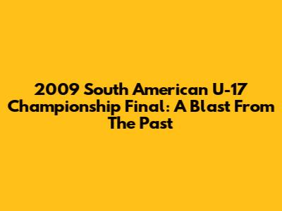 2009 South American U-17 Championship Final: A Blast From The Past