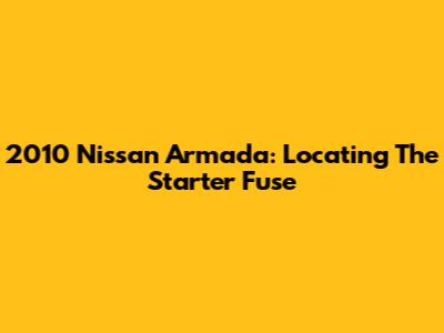 2010 Nissan Armada: Locating The Starter Fuse