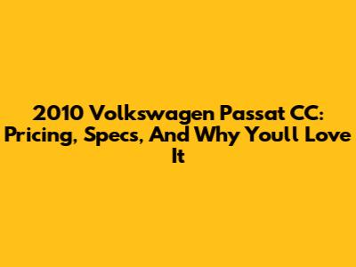 2010 Volkswagen Passat CC: Pricing, Specs, And Why You'll Love It