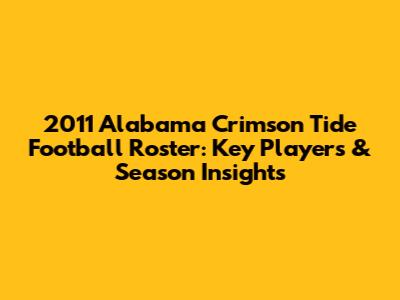 2011 Alabama Crimson Tide Football Roster: Key Players & Season Insights