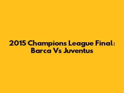 2015 Champions League Final: Barca Vs Juventus
